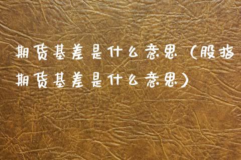 期货基差是什么意思（股指期货基差是什么意思）_https://cj002.lansai.wang_金融问答_第1张
