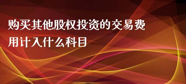 购买其他股权投资的交易费用计入什么科目_https://cj002.lansai.wang_财经问答_第1张