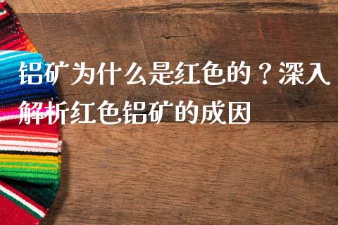 铝矿为什么是红色的？深入解析红色铝矿的成因_https://cj002.lansai.wang_会计问答_第1张