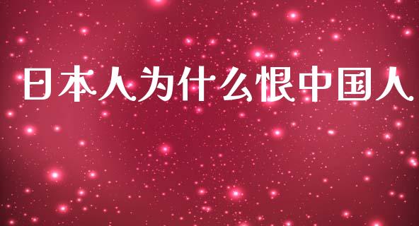 日本人为什么恨中国人_https://cj002.lansai.wang_理财问答_第1张