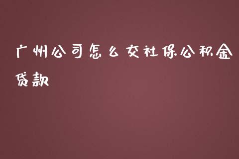 广州公司怎么交社保公积金贷款_https://cj002.lansai.wang_保险问答_第1张