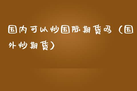 国内可以炒国际期货吗(国外炒期货)_股市问答_第1张_财经百问网 国内可以炒国际期货吗(国外炒期货)_https://cj002.lansai.wang_股市问答_第1张