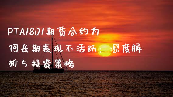 PTA1801期货合约为何长期表现不活跃：深度解析与投资策略_https://cj002.lansai.wang_保险问答_第1张