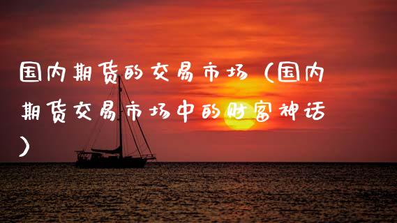 国内期货的交易市场(国内期货交易市场中的财富神话)_会计问答_第1张_财经百问网 国内期货的交易市场(国内期货交易市场中的财富神话)_https://cj002.lansai.wang_会计问答_第1张
