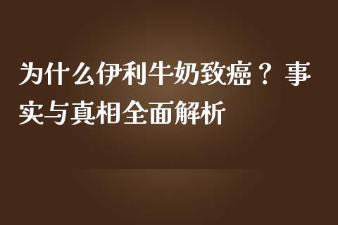 为什么伊利牛奶致癌？ 事实与真相全面解析_https://cj002.lansai.wang_保险问答_第1张