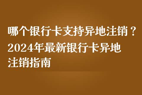 哪个银行卡支持异地注销?2024年最新银行卡异地注销指南_保险问答_第1张_财经百问网 哪个银行卡支持异地注销?2024年最新银行卡异地注销指南_https://cj002.lansai.wang_保险问答_第1张