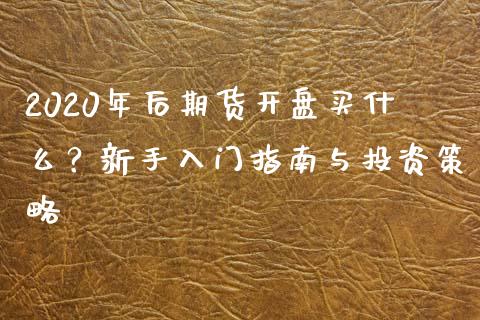2020年后期货开盘买什么？新手入门指南与投资策略_https://cj002.lansai.wang_金融问答_第1张