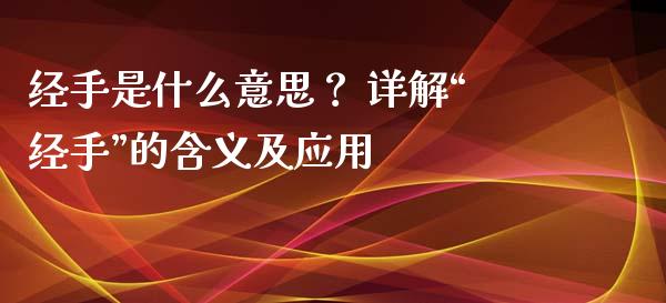 经手是什么意思？ 详解“经手”的含义及应用_https://cj002.lansai.wang_金融问答_第1张