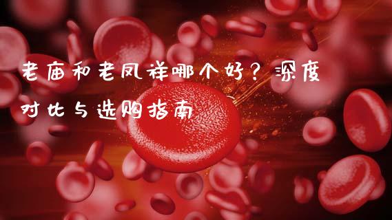 老庙和老凤祥哪个好？深度对比与选购指南_https://cj002.lansai.wang_会计问答_第1张