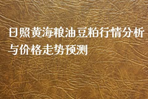 日照黄海粮油豆粕行情分析与价格走势预测_https://cj002.lansai.wang_股市问答_第1张