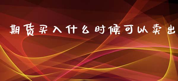 期货买入什么时候可以卖出_https://cj002.lansai.wang_理财问答_第1张