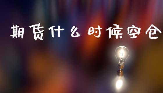 期货什么时候空仓_https://cj002.lansai.wang_期货问答_第1张