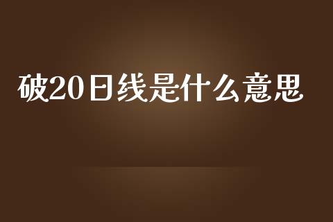 破20日线是什么意思_https://cj002.lansai.wang_财经百问_第1张