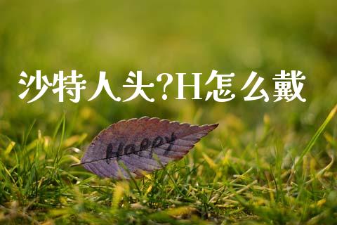 沙特人头?H怎么戴_https://cj002.lansai.wang_财经百问_第1张