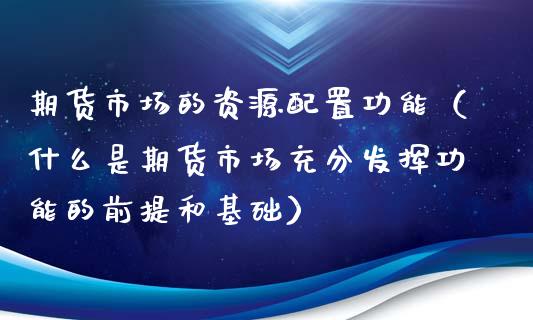 期货市场的资源配置功能（什么是期货市场充分发挥功能的前提和基础）_https://cj002.lansai.wang_理财问答_第1张