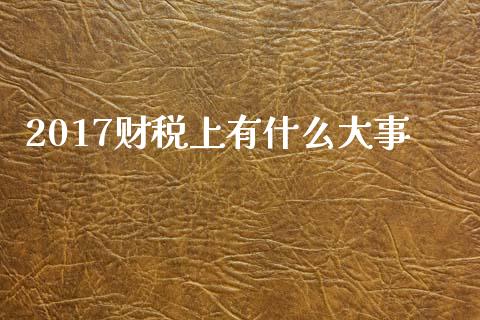 2017财税上有什么大事_https://cj002.lansai.wang_会计问答_第1张