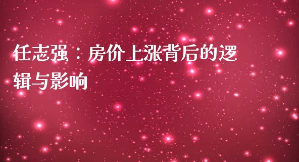 任志强：房价上涨背后的逻辑与影响_https://cj002.lansai.wang_财经百问_第1张