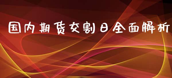 国内期货交割日全面解析_https://cj002.lansai.wang_财经问答_第1张