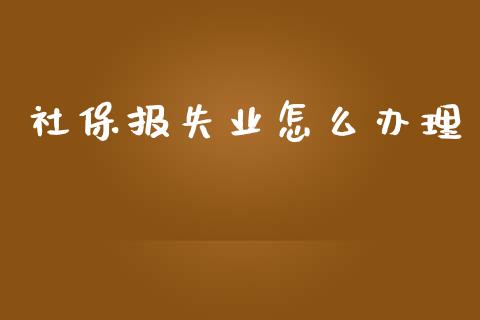 社保报失业怎么办理_https://cj002.lansai.wang_保险问答_第1张