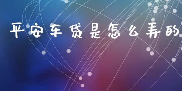 平安车贷是怎么弄的_https://cj002.lansai.wang_保险问答_第1张