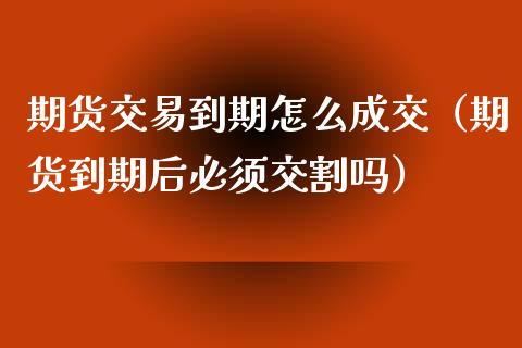 期货交易到期怎么成交（期货到期后必须交割吗）_https://cj002.lansai.wang_理财问答_第1张