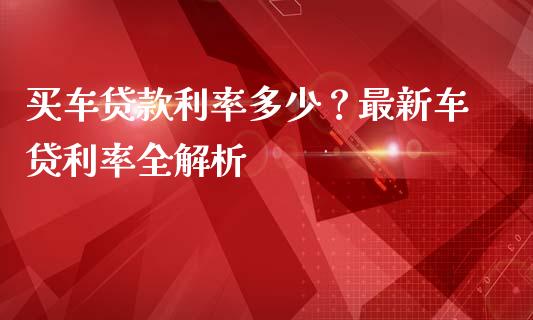 买车贷款利率多少？最新车贷利率全解析_https://cj002.lansai.wang_理财问答_第1张