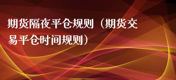 期货隔夜平仓规则(期货交易平仓时间规则)_理财问答_第1张_财经百问网 期货隔夜平仓规则(期货交易平仓时间规则)_https://cj002.lansai.wang_理财问答_第1张