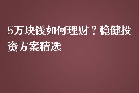 5万块钱如何理财？稳健投资方案精选_https://cj002.lansai.wang_金融问答_第1张