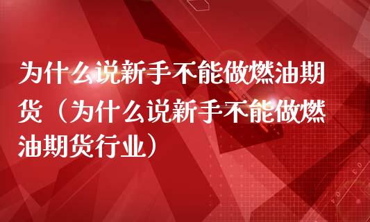 为什么说新手不能做燃油期货（为什么说新手不能做燃油期货行业）_https://cj002.lansai.wang_保险问答_第1张