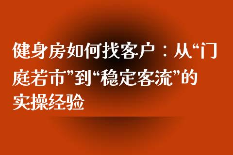 健身房如何找客户：从“门庭若市”到“稳定客流”的实操经验_https://cj002.lansai.wang_金融问答_第1张