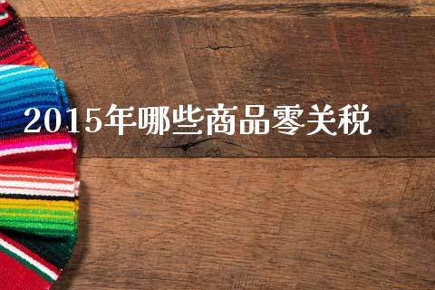 2015年哪些商品零关税_https://cj002.lansai.wang_金融问答_第1张