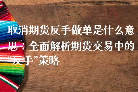 取消期货反手做单是什么意思：全面解析期货交易中的“反手”策略_https://cj002.lansai.wang_财经百问_第1张