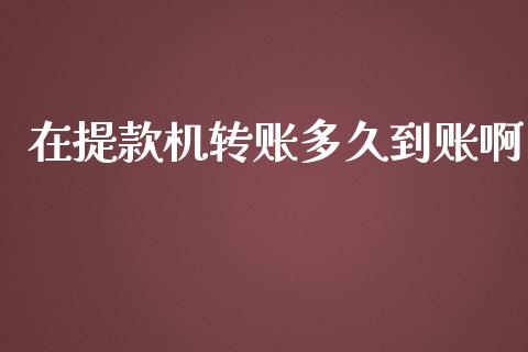 在提款机转账多久到账啊_https://cj002.lansai.wang_理财问答_第1张