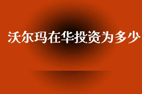 沃尔玛在华投资为多少_https://cj002.lansai.wang_期货问答_第1张
