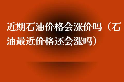 近期石油价格会涨价吗(石油最近价格还会涨吗)_期货问答_第1张_财经百问网 近期石油价格会涨价吗(石油最近价格还会涨吗)_https://cj002.lansai.wang_期货问答_第1张