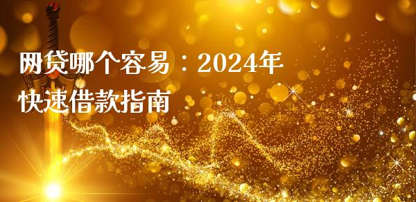 网贷哪个容易：2024年快速借款指南_https://cj002.lansai.wang_财经问答_第1张