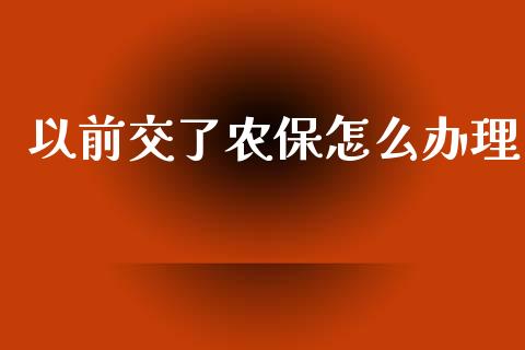 以前交了农保怎么办理_https://cj002.lansai.wang_保险问答_第1张