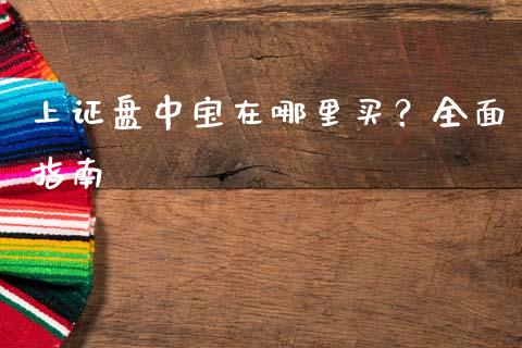 上证盘中宝在哪里买？全面指南_https://cj002.lansai.wang_财经问答_第1张