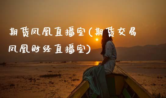 期货凤凰直播室(期货交易凤凰财经直播室)_https://cj002.lansai.wang_理财问答_第1张