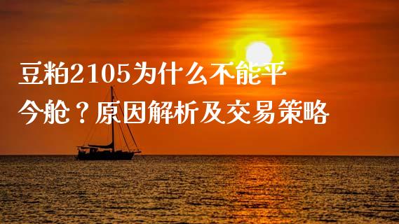 豆粕2105为什么不能平今舱？原因解析及交易策略_https://cj002.lansai.wang_期货问答_第1张