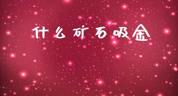 什么矿石吸金_https://cj002.lansai.wang_期货问答_第1张