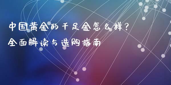 中国黄金的千足金怎么样？全面解读与选购指南_https://cj002.lansai.wang_会计问答_第1张