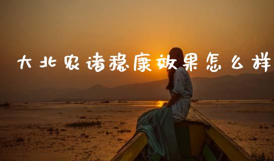 大北农诸稳康效果怎么样_https://cj002.lansai.wang_股市问答_第1张