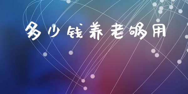 多少钱养老够用_https://cj002.lansai.wang_财经百问_第1张