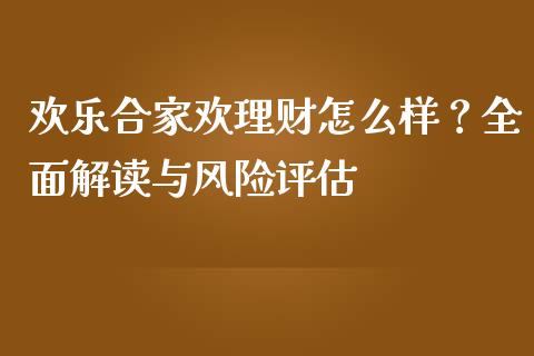 欢乐合家欢理财怎么样？全面解读与风险评估_https://cj002.lansai.wang_金融问答_第1张
