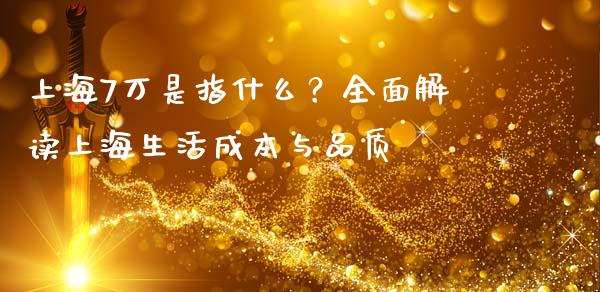 上海7万是指什么？全面解读上海生活成本与品质_https://cj002.lansai.wang_期货问答_第1张