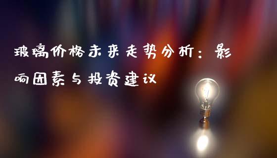 玻璃价格未来走势分析：影响因素与投资建议_https://cj002.lansai.wang_金融问答_第1张
