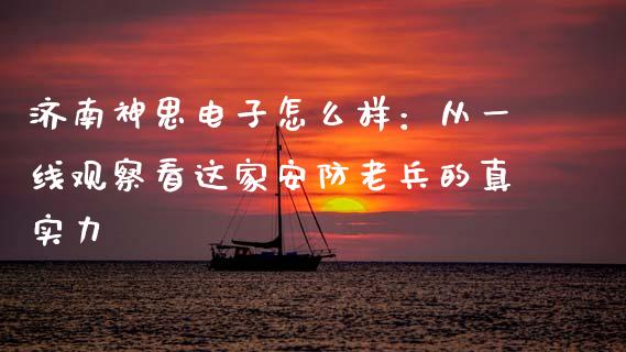 济南神思电子怎么样：从一线观察看这家安防老兵的真实力_https://cj002.lansai.wang_会计问答_第1张