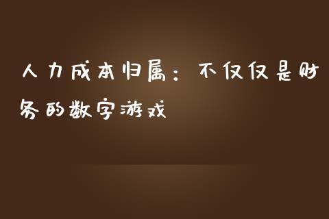 人力成本归属：不仅仅是财务的数字游戏_https://cj002.lansai.wang_财经百问_第1张