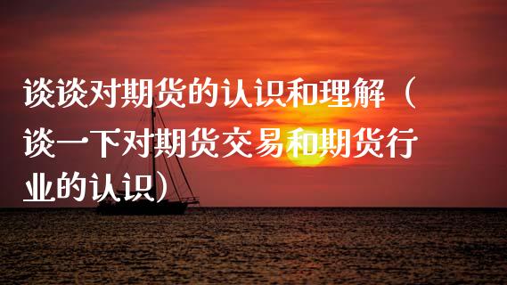 谈谈对期货的认识和理解（谈一下对期货交易和期货行业的认识）_https://cj002.lansai.wang_财经问答_第1张